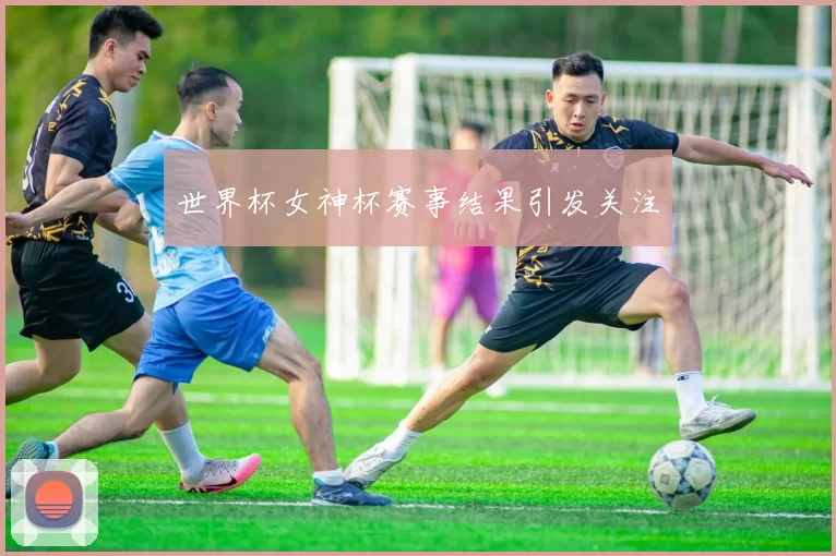 世界杯女神杯赛事结果引发关注