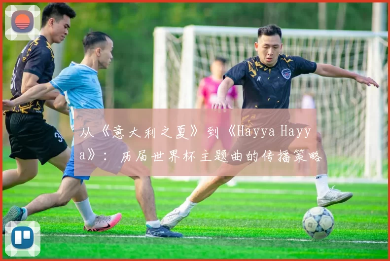 从《意大利之夏》到《Hayya Hayya》：历届世界杯主题曲的传播策略与社会影响