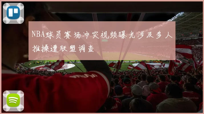 NBA球员赛场冲突视频曝光涉及多人推搡遭联盟调查