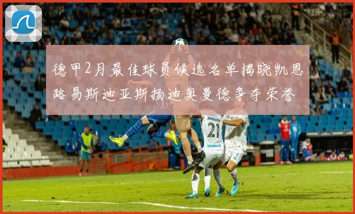 德甲2月最佳球员候选名单揭晓凯恩路易斯迪亚斯扬迪奥曼德争夺荣誉