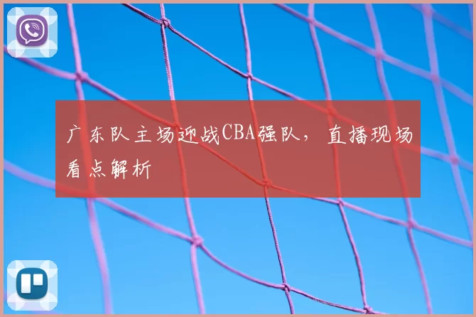 广东队主场迎战CBA强队，直播现场看点解析