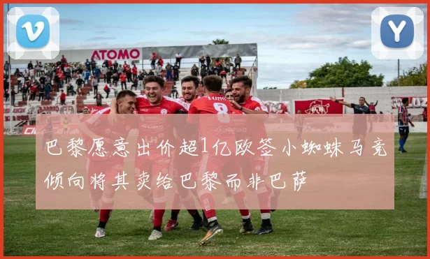巴黎愿意出价超1亿欧签小蜘蛛马竞倾向将其卖给巴黎而非巴萨