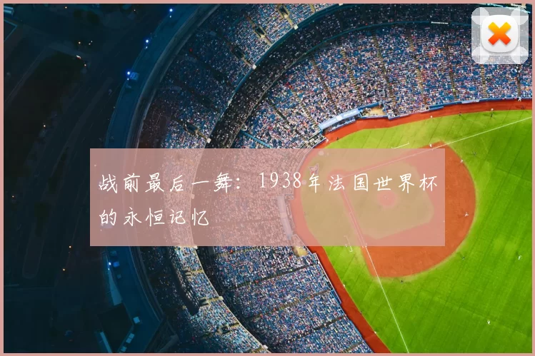 战前最后一舞:1938年法国世界杯的永恒记忆