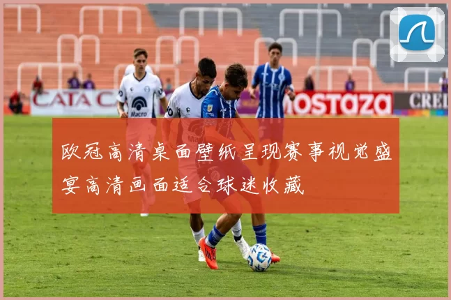 欧冠高清桌面壁纸呈现赛事视觉盛宴高清画面适合球迷收藏