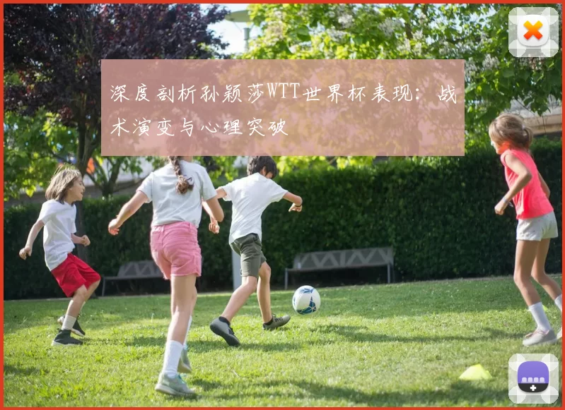 深度剖析孙颖莎WTT世界杯表现：战术演变与心理突破