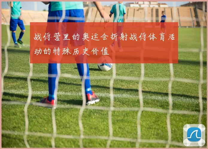 战俘营里的奥运会折射战俘体育活动的特殊历史价值