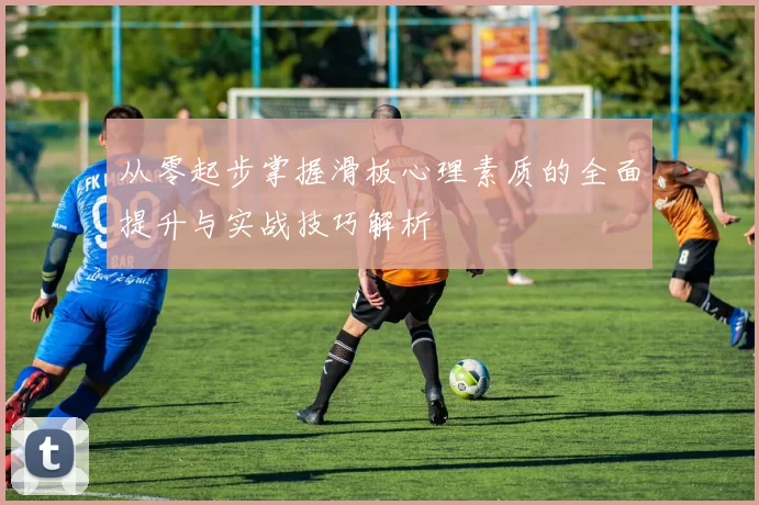 从零起步掌握滑板心理素质的全面提升与实战技巧解析