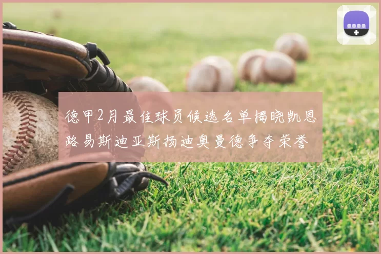德甲2月最佳球员候选名单揭晓凯恩路易斯迪亚斯扬迪奥曼德争夺荣誉