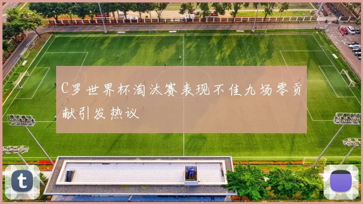 C罗世界杯淘汰赛表现不佳九场零贡献引发热议