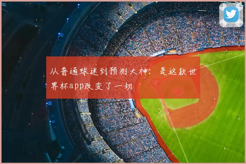 从普通球迷到预测大神:是这款世界杯app改变了一切