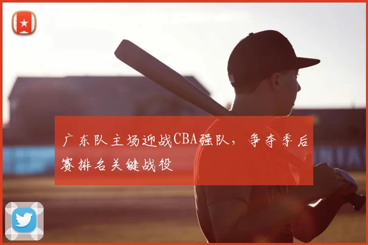 广东队主场迎战CBA强队，争夺季后赛排名关键战役