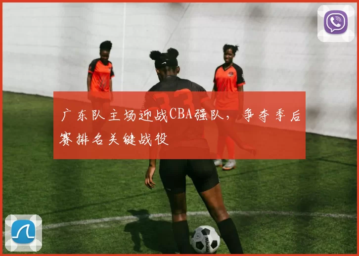 广东队主场迎战CBA强队，争夺季后赛排名关键战役