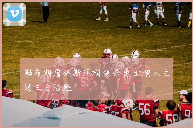 勒布朗詹姆斯压哨绝杀勇士湖人主场三分险胜