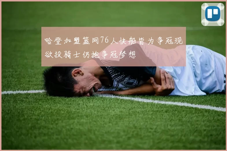 哈登加盟篮网76人快船皆为争冠现欲投骑士仍抱争冠梦想