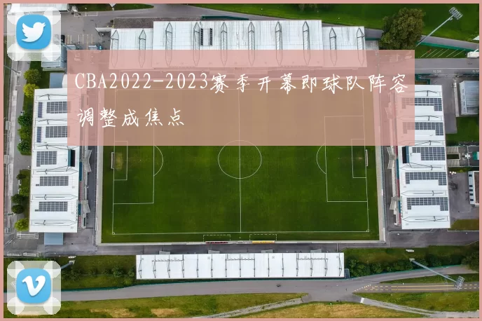 CBA2022-2023赛季开幕即球队阵容调整成焦点