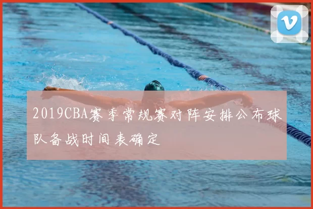 2019CBA赛季常规赛对阵安排公布球队备战时间表确定