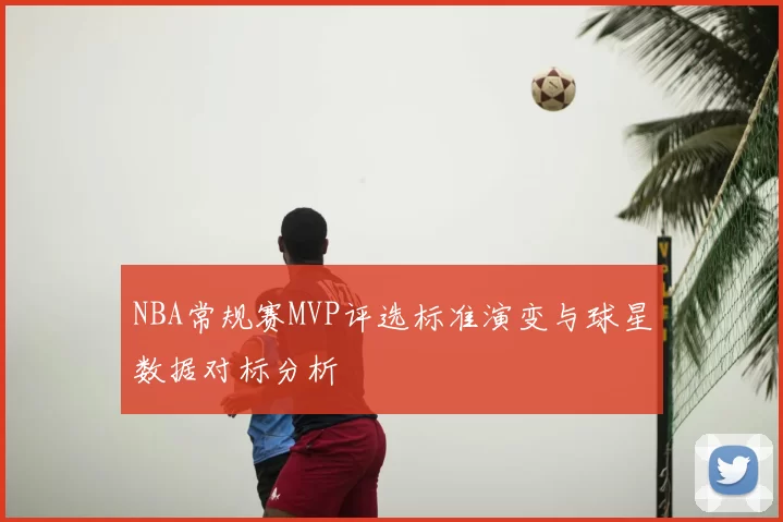 NBA常规赛MVP评选标准演变与球星数据对标分析