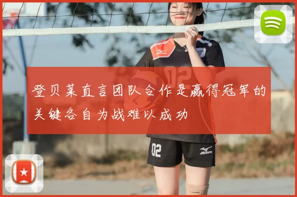 登贝莱直言团队合作是赢得冠军的关键各自为战难以成功