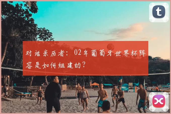 对话亲历者：02年葡萄牙世界杯阵容是如何组建的？