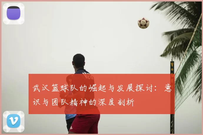 武汉篮球队的崛起与发展探讨：意识与团队精神的深度剖析
