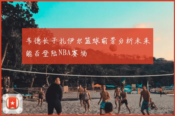 韦德长子扎伊尔篮球前景分析未来能否登陆NBA赛场