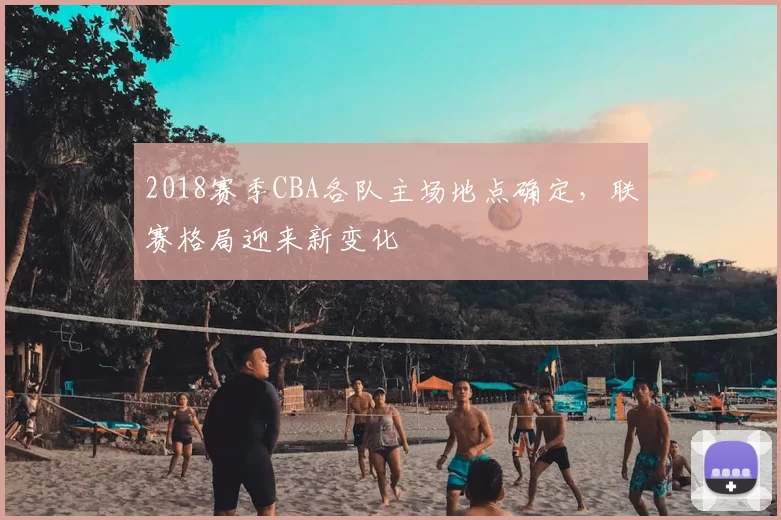 2018赛季CBA各队主场地点确定，联赛格局迎来新变化