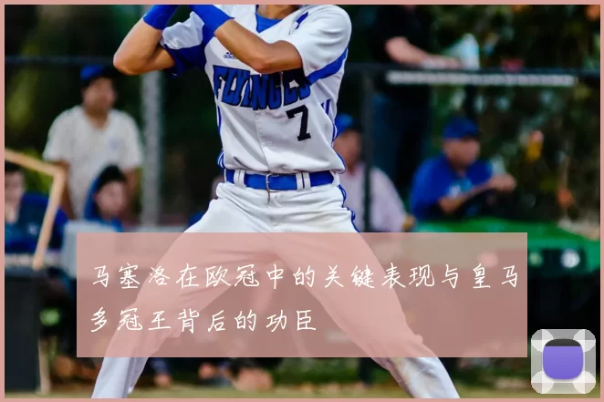 马塞洛在欧冠中的关键表现与皇马多冠王背后的功臣