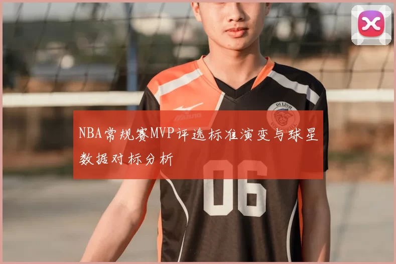 NBA常规赛MVP评选标准演变与球星数据对标分析