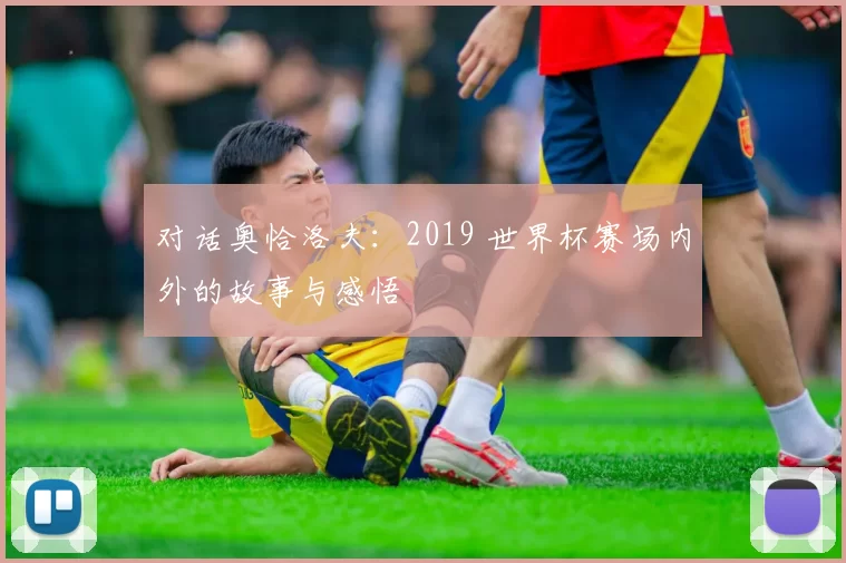 对话奥恰洛夫：2019 世界杯赛场内外的故事与感悟