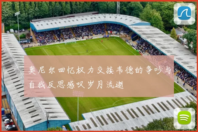 奥尼尔回忆权力交接韦德的争吵与自我反思感叹岁月流逝