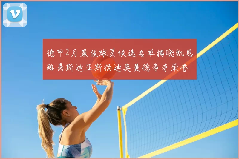 德甲2月最佳球员候选名单揭晓凯恩路易斯迪亚斯扬迪奥曼德争夺荣誉