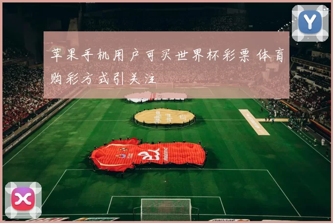 苹果手机用户可买世界杯彩票 体育购彩方式引关注