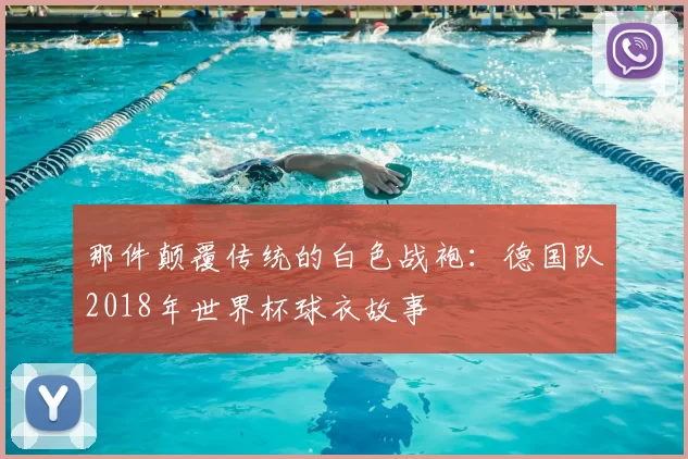 那件颠覆传统的白色战袍：德国队2018年世界杯球衣故事