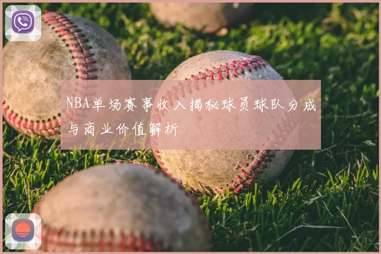 NBA单场赛事收入揭秘球员球队分成与商业价值解析