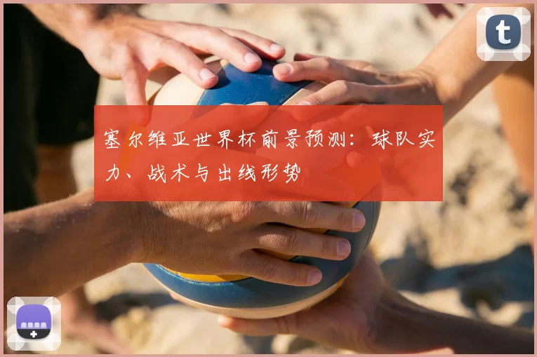 塞尔维亚世界杯前景预测：球队实力、战术与出线形势