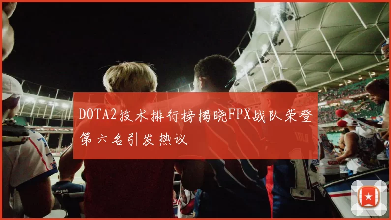 DOTA2技术排行榜揭晓FPX战队荣登第六名引发热议
