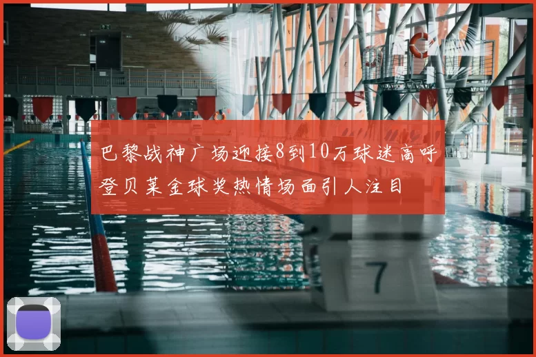 巴黎战神广场迎接8到10万球迷高呼登贝莱金球奖热情场面引人注目