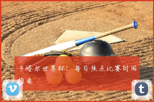 卡塔尔世界杯：每日焦点比赛时间指南