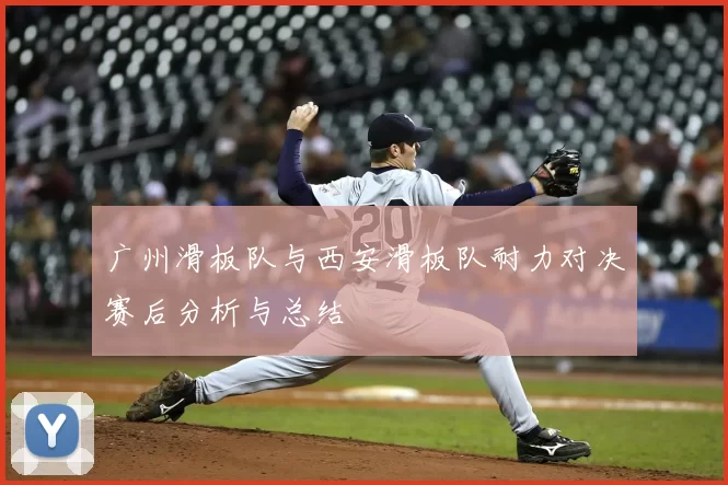 广州滑板队与西安滑板队耐力对决赛后分析与总结