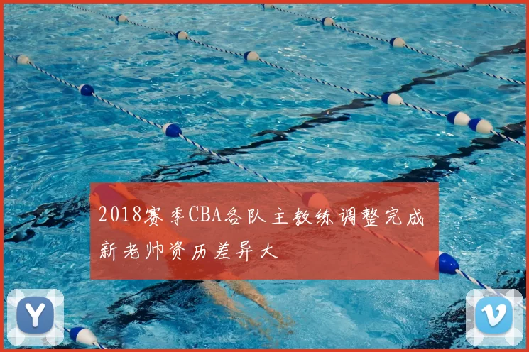 2018赛季CBA各队主教练调整完成 新老帅资历差异大