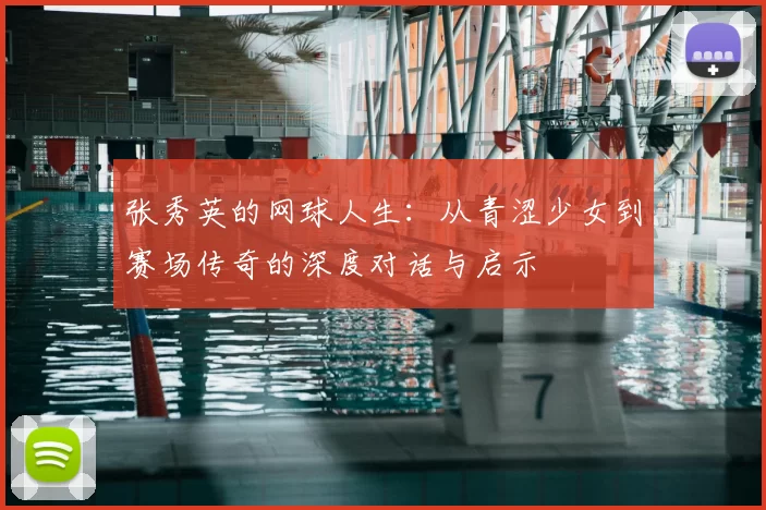 张秀英的网球人生：从青涩少女到赛场传奇的深度对话与启示
