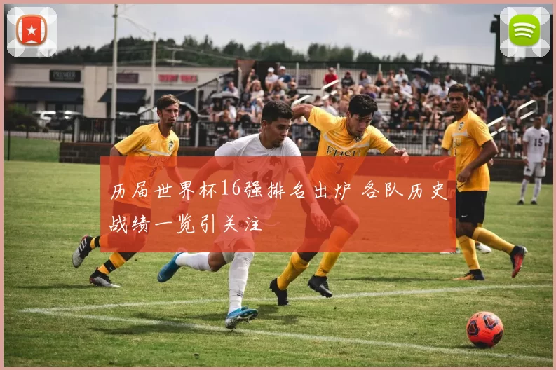 历届世界杯16强排名出炉 各队历史战绩一览引关注