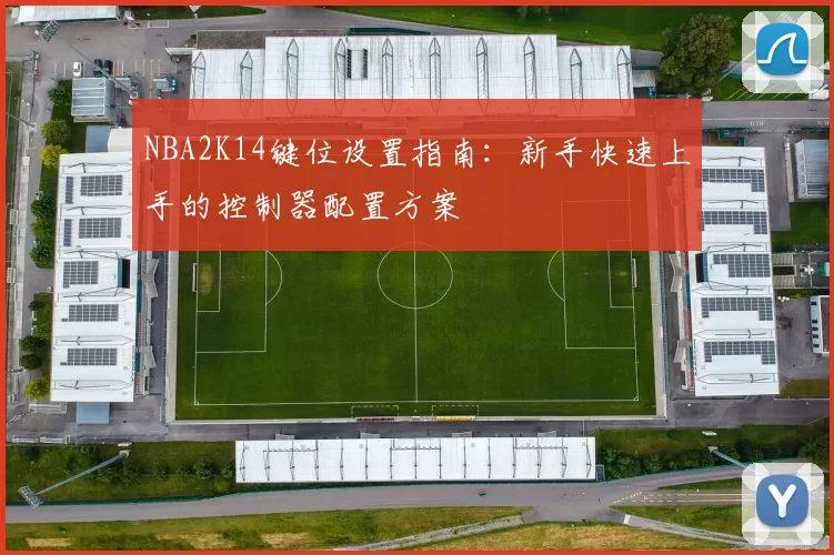 NBA2K14键位设置指南：新手快速上手的控制器配置方案