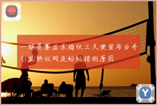 一球员赛后求婚仅三天便宣布分手引发热议网友纷纷猜测原因