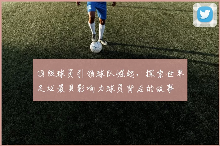 顶级球员引领球队崛起，探索世界足坛最具影响力球员背后的故事