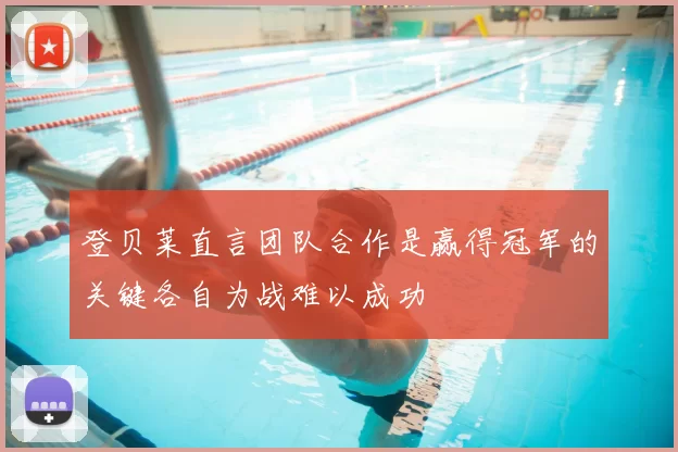 登贝莱直言团队合作是赢得冠军的关键各自为战难以成功