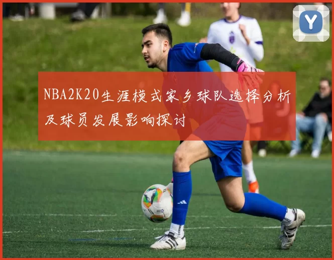 NBA2K20生涯模式家乡球队选择分析及球员发展影响探讨