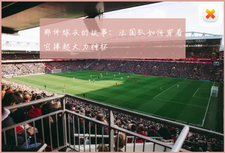 那件球衣的故事：法国队如何穿着它捧起大力神杯
