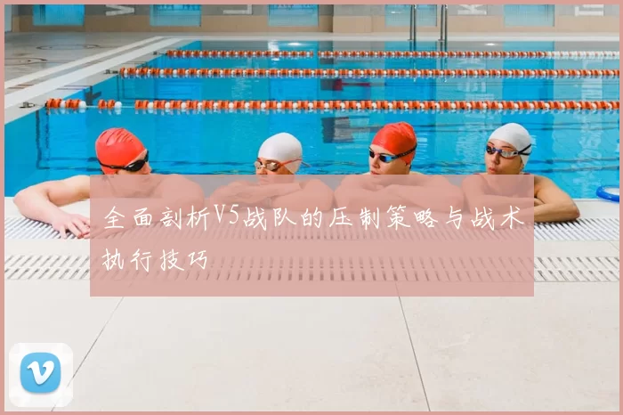 全面剖析V5战队的压制策略与战术执行技巧
