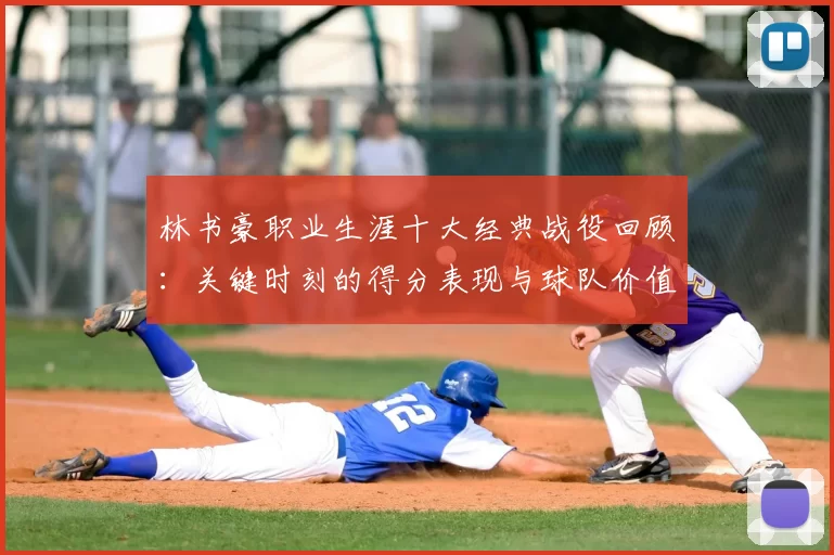 林书豪职业生涯十大经典战役回顾：关键时刻的得分表现与球队价值